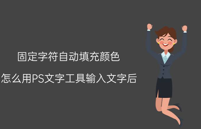 固定字符自动填充颜色 怎么用PS文字工具输入文字后，把文字整个填充颜色？